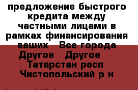 предложение быстрого кредита между частными лицами в рамках финансирования ваших - Все города Другое » Другое   . Татарстан респ.,Чистопольский р-н